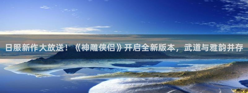 星欧娱乐平台注册：日服新作大放送！《神雕侠侣》开启全新版本，