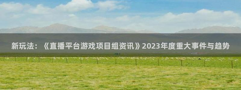 星欧娱乐登录网址：新玩法：《直播平台游戏项目组资讯》2023