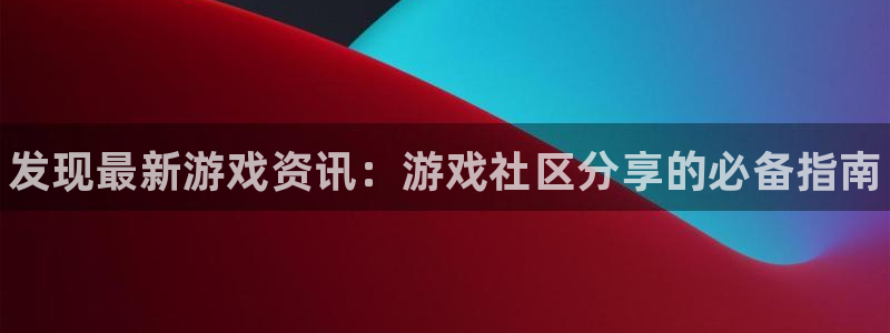 星欧娱乐娱乐是真的吗：发现最新游戏资讯：游戏社区分享的必备指