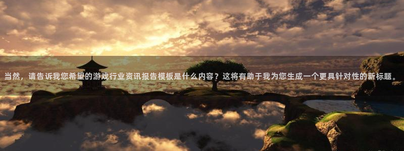 星欧娱乐登陆：当然，请告诉我您希望的游戏行业资讯报告模板是什