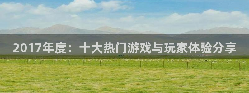 沐春星欧娱乐：2017年度：十大热门游戏与玩家体验分享