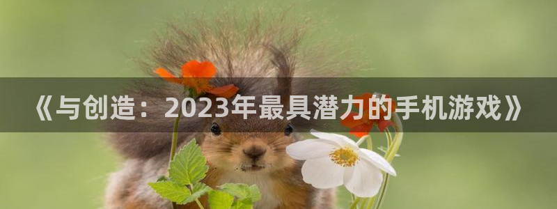 星欧娱乐咨询：《与创造：2023年最具潜力的手机游戏》