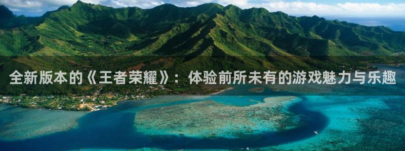 星欧娱乐注册平台：全新版本的《王者荣耀》：体验前所未有的游戏