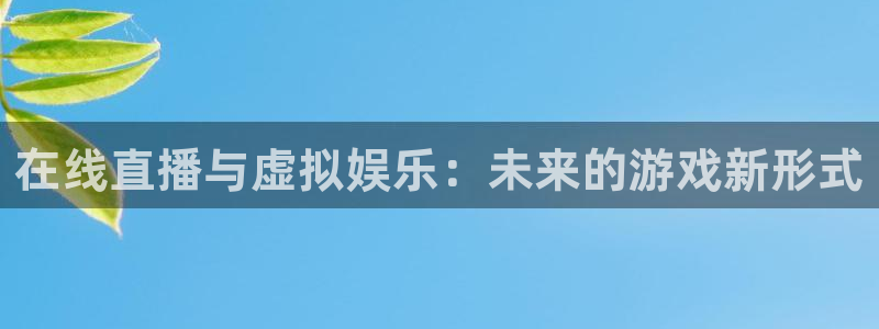 星欧娱乐app下载|下载地址：在线直播与虚拟娱乐：未来的游戏