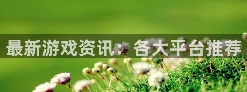 星欧娱乐注册地址：最新游戏资讯：各大平台推荐