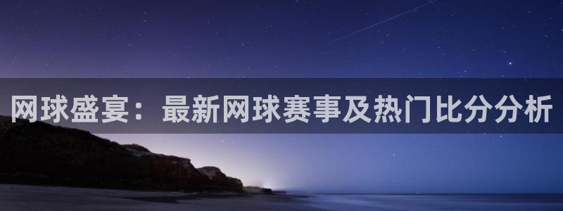 星欧娱乐注册地址：网球盛宴：最新网球赛事及热门比分分析